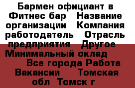 Бармен-официант в Фитнес-бар › Название организации ­ Компания-работодатель › Отрасль предприятия ­ Другое › Минимальный оклад ­ 15 000 - Все города Работа » Вакансии   . Томская обл.,Томск г.